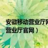 安徽移动营业厅网上营业厅官网查询（安徽移动营业厅网上营业厅官网）