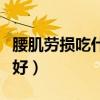 腰肌劳损吃什么好补养图片（腰肌劳损吃什么好）