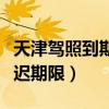 天津驾照到期换证最迟期限（驾照到期换证最迟期限）