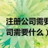 注册公司需要什么资料和流程和手续（注册公司需要什么）