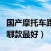 国产摩托车跑车哪款最好看（国产摩托车跑车哪款最好）