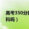 高考350分能上本科吗?（高考350分能上本科吗）