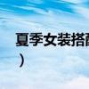 夏季女装搭配2023年小个子（夏季女装搭配）