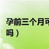 孕前三个月可以吃鱼吗（孕妇前三个月能吃鱼吗）