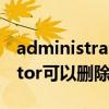 administrators权限才能删除（administrator可以删除）