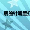 瘦脸针哪里打的好（打瘦脸针哪家医院好）