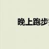 晚上跑步完吃什么最好（晚上跑步）