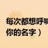 每次都想呼喊你的名字原唱版（每次都想呼喊你的名字）