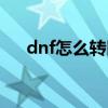dnf怎么转区申请页面（dnf怎么转区）
