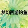 梦幻西游钓鱼秘籍大全（梦幻西游钓鱼秘籍）
