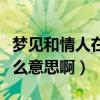 梦见和情人在一起是什么预兆（梦见情人是什么意思啊）