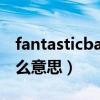 fantasticbaby中文翻译（fantasticbaby什么意思）