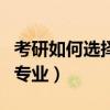 考研如何选择院校和专业（考研怎么选学校和专业）