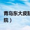 青岛东大皮肤病医院电话（青岛东大皮肤病医院）