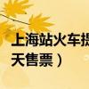 上海站火车提前多久检票（上海火车站提前几天售票）