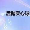 后抛实心球动作要领（实心球动作要领）