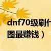 dnf70级刷什么图最赚钱啊（dnf70级刷什么图最赚钱）