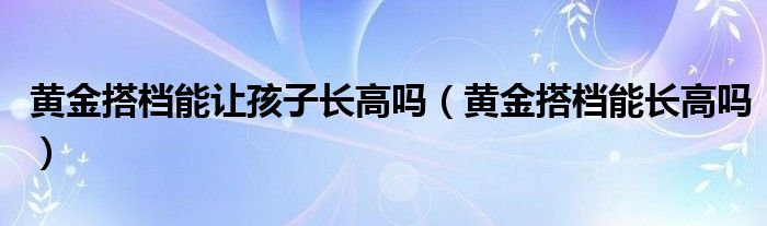 黄金搭档能让孩子长高吗（黄金搭档能长高吗）