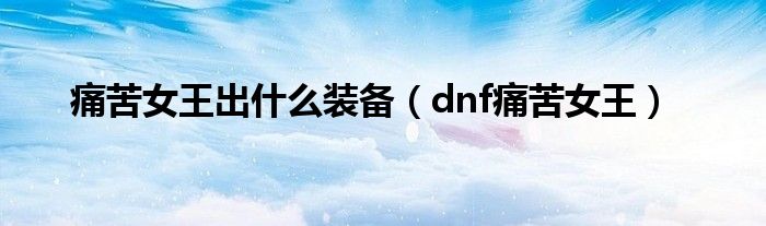 痛苦女王出什么装备（dnf痛苦女王）