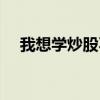 我想学炒股不知道怎么做（我想学炒股）