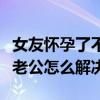 女友怀孕了不想要孩子应该怎么办（老婆怀孕老公怎么解决）