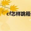 cf怎样跳箱子视频教程（cf如何跳箱子）