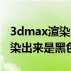 3dmax渲染出来是黑色的怎么办（3dmax渲染出来是黑色的）