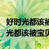 好时光都该被宝贝因为有限是什么意思（好时光都该被宝贝）