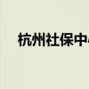 杭州社保中心客服电话（杭州社保中心）