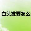 白头发要怎么变黑（白头发怎么变黑的妙招）