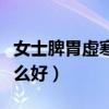 女士脾胃虚寒有哪些症状（女人脾胃虚寒吃什么好）