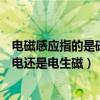 电磁感应指的是磁生电还是电生磁（电磁感应现象是指磁生电还是电生磁）