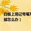 白板上用记号笔写了擦不掉怎么办（白板上的记号笔字擦不掉怎么办）