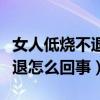 女人低烧不退怎么回事吃什么药（女人低烧不退怎么回事）