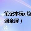 笔记本玩cf怎么设置全面屏（笔记本玩cf怎么调全屏）