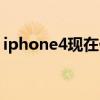 iphone4现在价格多少（iphone4价格多少）