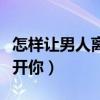 怎样让男人离不开你的咒术（怎样让男人离不开你）