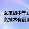 女孩初中毕业学啥技术好（女孩初中毕业学什么技术有前途）