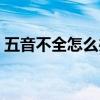 五音不全怎么办怎样调理（五音不全怎么办）
