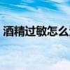 酒精过敏怎么治好（酒精过敏怎么样才能好）