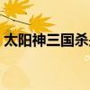 太阳神三国杀是什么（太阳神三国杀怎么玩）