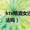 ktv陪酒女违法吗坐牢吗（ktv里面陪酒女违法吗）