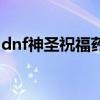 dnf神圣祝福药水巴卡尔（dnf神圣祝福药水）