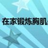在家锻炼胸肌最有效的器材（在家锻炼胸肌）