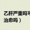 乙肝严重吗可以治愈吗女性（乙肝严重吗可以治愈吗）