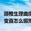 颈椎生理曲度变直是怎么回事（颈椎生理曲度变直怎么锻炼）
