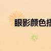 眼影颜色搭配和画法（眼影颜色搭配）