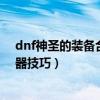 dnf神圣的装备合成器技巧怎么获得（dnf神圣的装备合成器技巧）
