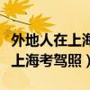 外地人在上海考驾照需要什么材料（外地人在上海考驾照）