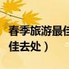 春季旅游最佳去处国内江南水乡（春季旅游最佳去处）